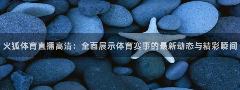 火狐体育直播高清：全面展示体育赛事的最新动态与精彩瞬间