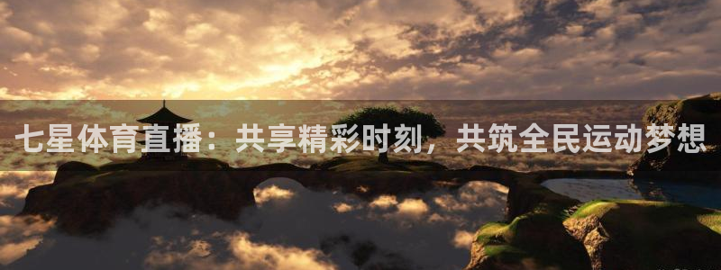 七星体育直播：共享精彩时刻，共筑全民运动梦想