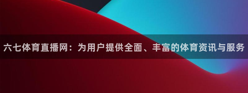六七体育直播网：为用户提供全面、丰富的体育资讯与服务