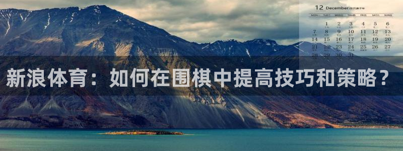 新浪体育：如何在围棋中提高技巧和策略？