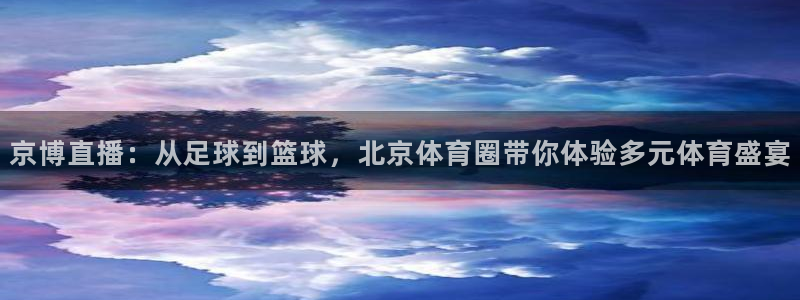 京博直播：从足球到篮球，北京体育圈带你体验多元体育盛宴