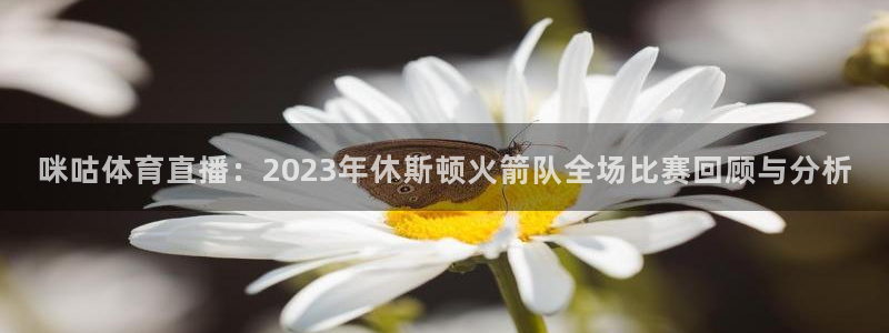 咪咕体育直播：2023年休斯顿火箭队全场比赛回顾与分析