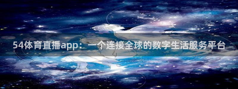 54体育直播app：一个连接全球的数字生活服务平台