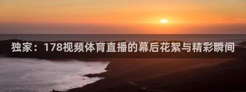 独家：178视频体育直播的幕后花絮与精彩瞬间